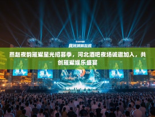 燕赵夜韵璀璨星光招募季,河北酒吧夜场诚邀加入,共创璀璨娱乐盛宴 燕赵夜韵璀璨星光招募季,河北酒吧夜场诚邀加入,共创璀璨娱乐盛宴
