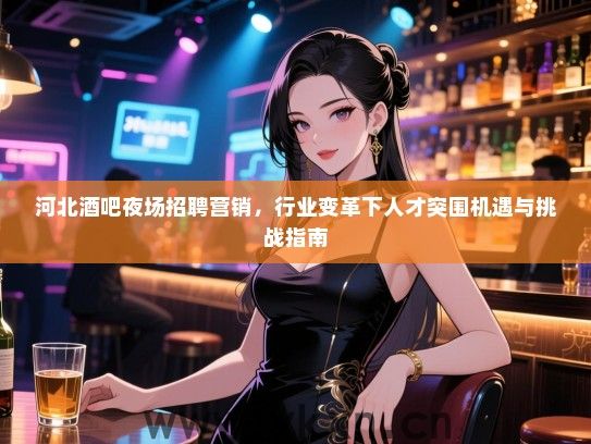 河北酒吧夜场招聘营销，行业变革下人才突围机遇与挑战指南