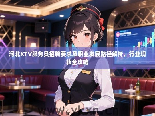 河北KTV服务员招聘要求及职业发展路径解析，行业现状全攻略