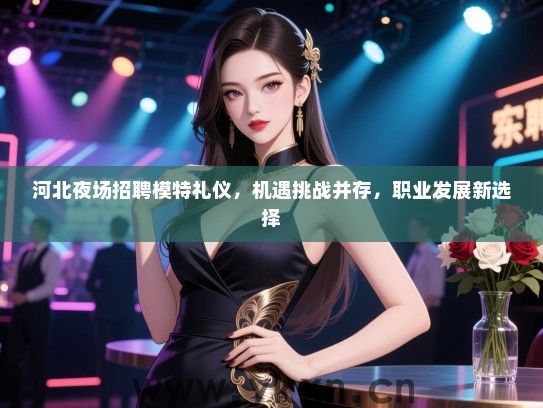 河北夜场招聘模特礼仪，机遇挑战并存，职业发展新选择